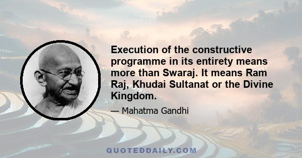 Execution of the constructive programme in its entirety means more than Swaraj. It means Ram Raj, Khudai Sultanat or the Divine Kingdom.