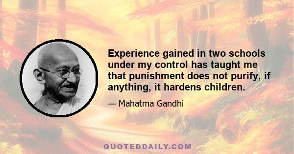 Experience gained in two schools under my control has taught me that punishment does not purify, if anything, it hardens children.