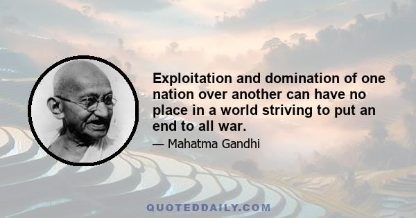 Exploitation and domination of one nation over another can have no place in a world striving to put an end to all war.