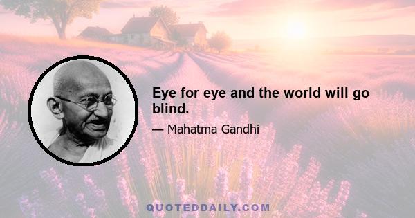 Eye for eye and the world will go blind.