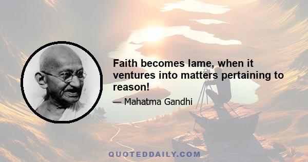 Faith becomes lame, when it ventures into matters pertaining to reason!