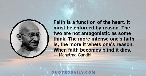 Faith is a function of the heart. It must be enforced by reason. The two are not antagonistic as some think. The more intense one's faith is, the more it whets one's reason. When faith becomes blind it dies.