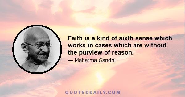 Faith is a kind of sixth sense which works in cases which are without the purview of reason.