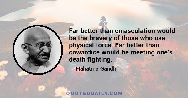 Far better than emasculation would be the bravery of those who use physical force. Far better than cowardice would be meeting one's death fighting.