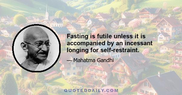 Fasting is futile unless it is accompanied by an incessant longing for self-restraint.