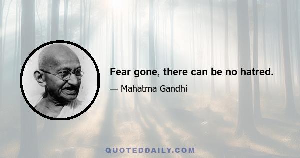 Fear gone, there can be no hatred.