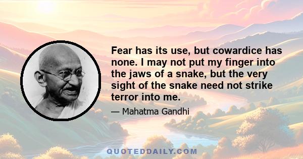 Fear has its use, but cowardice has none. I may not put my finger into the jaws of a snake, but the very sight of the snake need not strike terror into me.