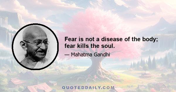 Fear is not a disease of the body; fear kills the soul.