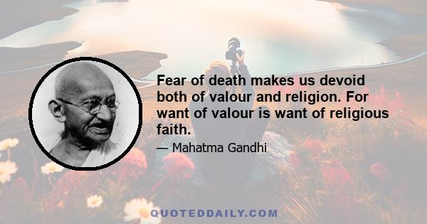 Fear of death makes us devoid both of valour and religion. For want of valour is want of religious faith.