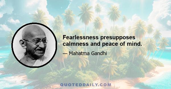 Fearlessness presupposes calmness and peace of mind.