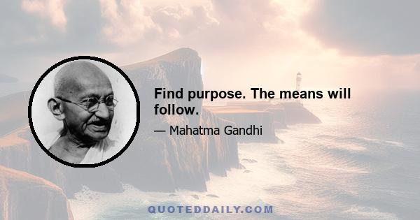 Find purpose. The means will follow.