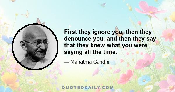 First they ignore you, then they denounce you, and then they say that they knew what you were saying all the time.