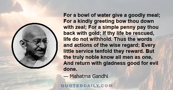 For a bowl of water give a goodly meal; For a kindly greeting bow thou down with zeal; For a simple penny pay thou back with gold; If thy life be rescued, life do not withhold. Thus the words and actions of the wise