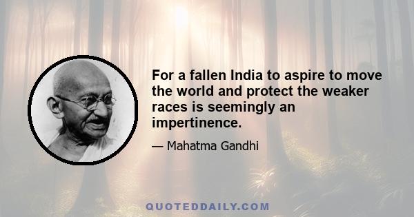 For a fallen India to aspire to move the world and protect the weaker races is seemingly an impertinence.