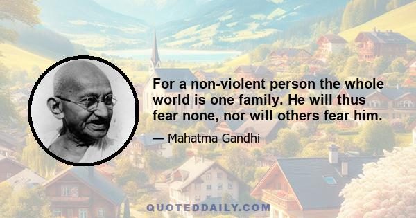 For a non-violent person the whole world is one family. He will thus fear none, nor will others fear him.