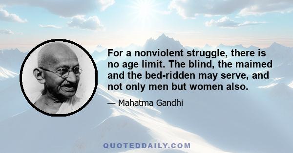 For a nonviolent struggle, there is no age limit. The blind, the maimed and the bed-ridden may serve, and not only men but women also.