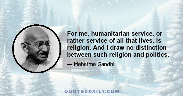 For me, humanitarian service, or rather service of all that lives, is religion. And I draw no distinction between such religion and politics.