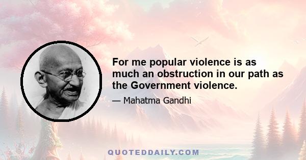 For me popular violence is as much an obstruction in our path as the Government violence.