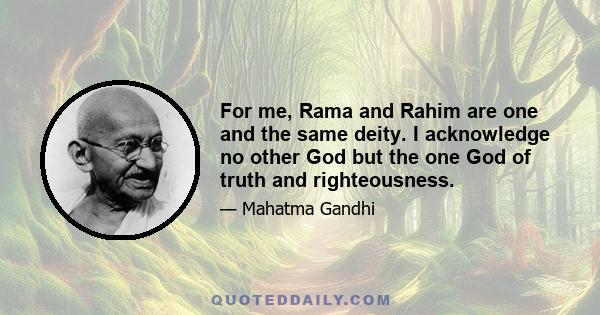 For me, Rama and Rahim are one and the same deity. I acknowledge no other God but the one God of truth and righteousness.