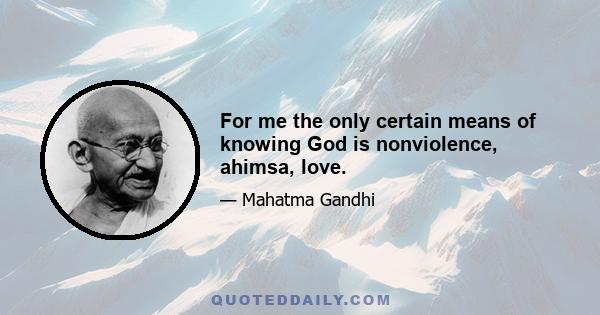 For me the only certain means of knowing God is nonviolence, ahimsa, love.