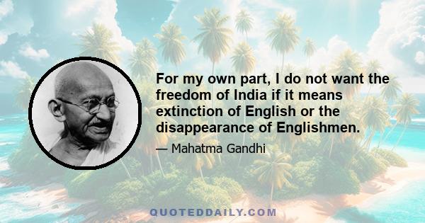 For my own part, I do not want the freedom of India if it means extinction of English or the disappearance of Englishmen.