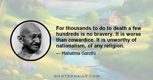 For thousands to do to death a few hundreds is no bravery. It is worse than cowardice. It is unworthy of nationalism, of any religion.