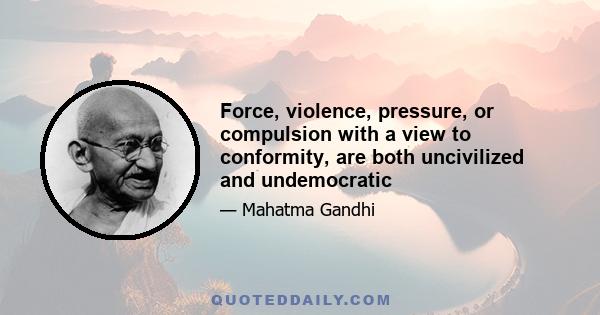 Force, violence, pressure, or compulsion with a view to conformity, are both uncivilized and undemocratic