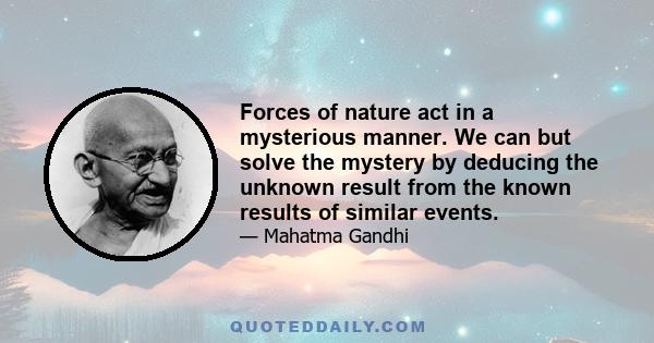 Forces of nature act in a mysterious manner. We can but solve the mystery by deducing the unknown result from the known results of similar events.