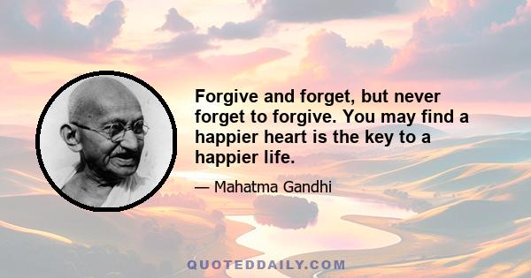 Forgive and forget, but never forget to forgive. You may find a happier heart is the key to a happier life.