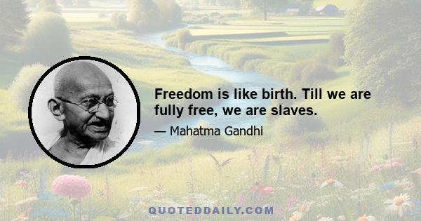 Freedom is like birth. Till we are fully free, we are slaves.