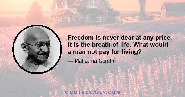 Freedom is never dear at any price. It is the breath of life. What would a man not pay for living?