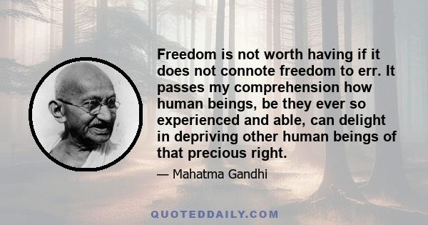 Freedom is not worth having if it does not connote freedom to err. It passes my comprehension how human beings, be they ever so experienced and able, can delight in depriving other human beings of that precious right.