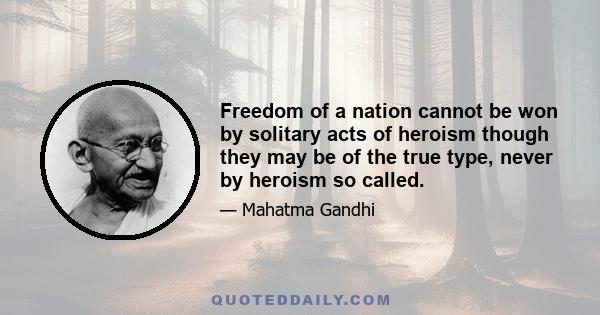 Freedom of a nation cannot be won by solitary acts of heroism though they may be of the true type, never by heroism so called.