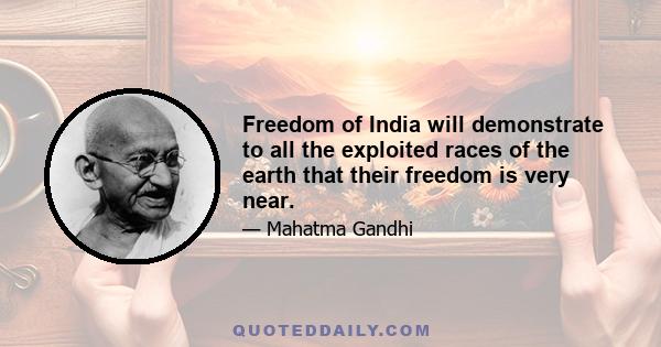 Freedom of India will demonstrate to all the exploited races of the earth that their freedom is very near.