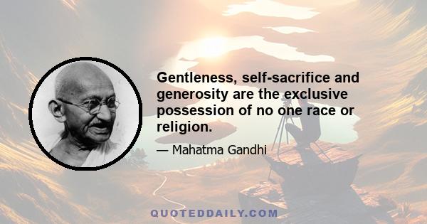 Gentleness, self-sacrifice and generosity are the exclusive possession of no one race or religion.