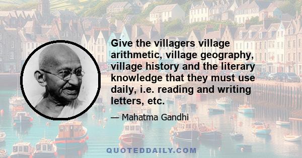 Give the villagers village arithmetic, village geography, village history and the literary knowledge that they must use daily, i.e. reading and writing letters, etc.