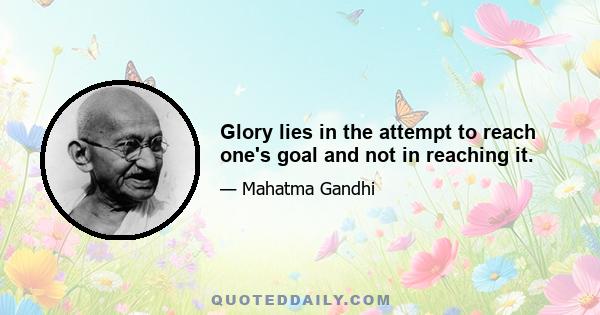 Glory lies in the attempt to reach one's goal and not in reaching it.