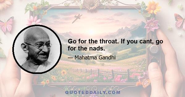 Go for the throat. If you cant, go for the nads.