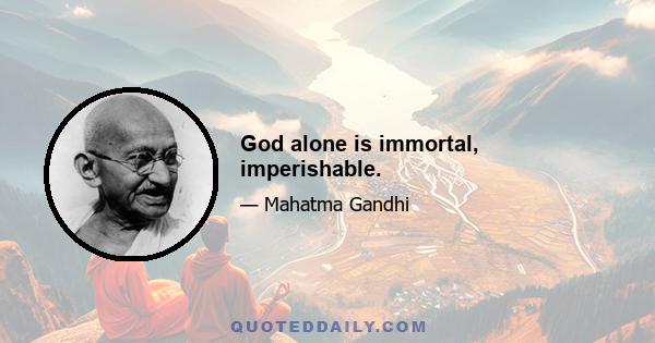 God alone is immortal, imperishable.