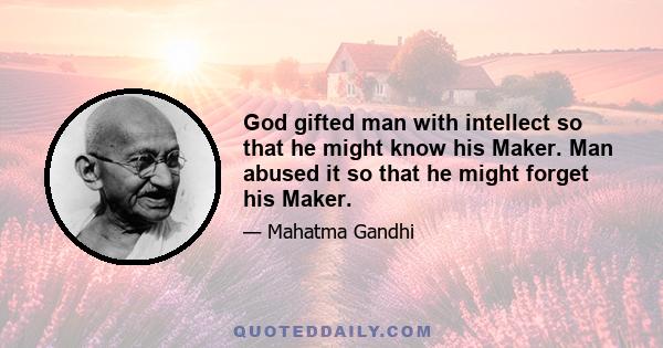 God gifted man with intellect so that he might know his Maker. Man abused it so that he might forget his Maker.