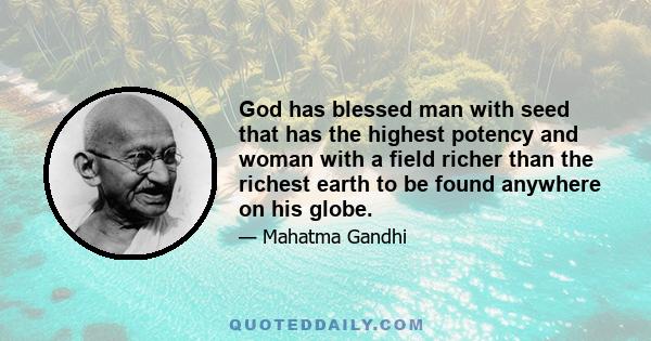 God has blessed man with seed that has the highest potency and woman with a field richer than the richest earth to be found anywhere on his globe.