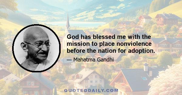 God has blessed me with the mission to place nonviolence before the nation for adoption.