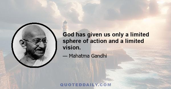 God has given us only a limited sphere of action and a limited vision.