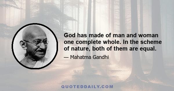 God has made of man and woman one complete whole. In the scheme of nature, both of them are equal.