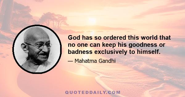 God has so ordered this world that no one can keep his goodness or badness exclusively to himself.