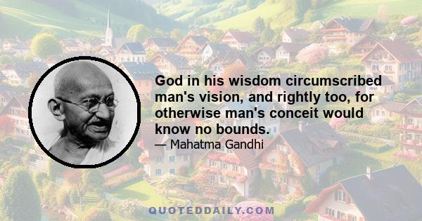 God in his wisdom circumscribed man's vision, and rightly too, for otherwise man's conceit would know no bounds.