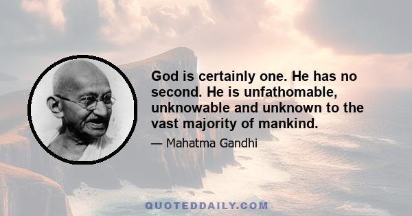 God is certainly one. He has no second. He is unfathomable, unknowable and unknown to the vast majority of mankind.