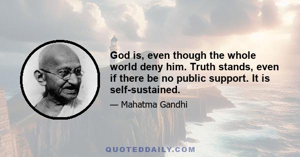 God is, even though the whole world deny him. Truth stands, even if there be no public support. It is self-sustained.