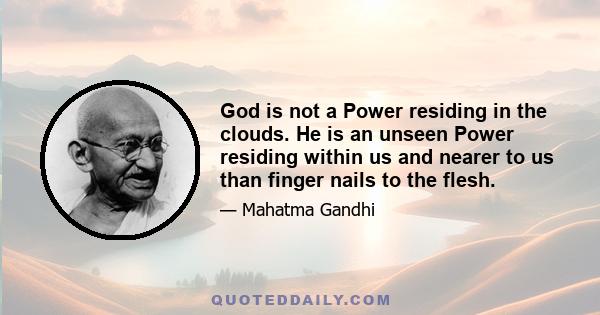 God is not a Power residing in the clouds. He is an unseen Power residing within us and nearer to us than finger nails to the flesh.