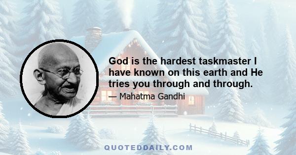 God is the hardest taskmaster I have known on this earth and He tries you through and through.